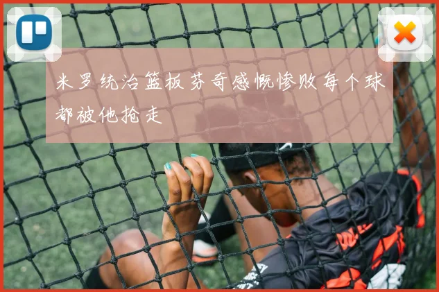 米罗统治篮板芬奇感慨惨败每个球都被他抢走