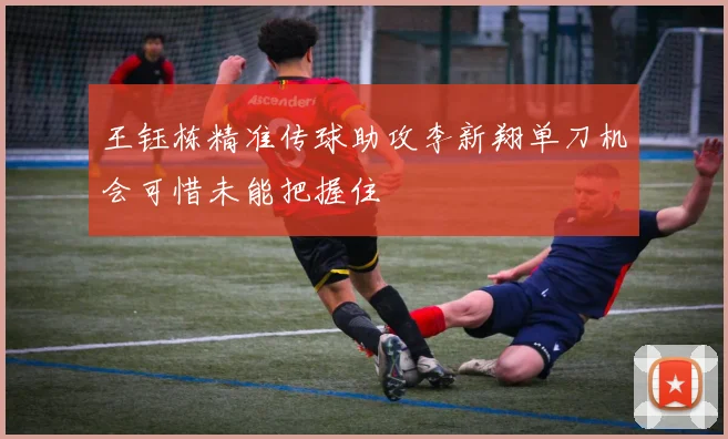 王钰栋精准传球助攻李新翔单刀机会可惜未能把握住