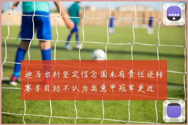 迪马尔科坚定信念国米有责任逆转赛季目标不认为离意甲冠军更近