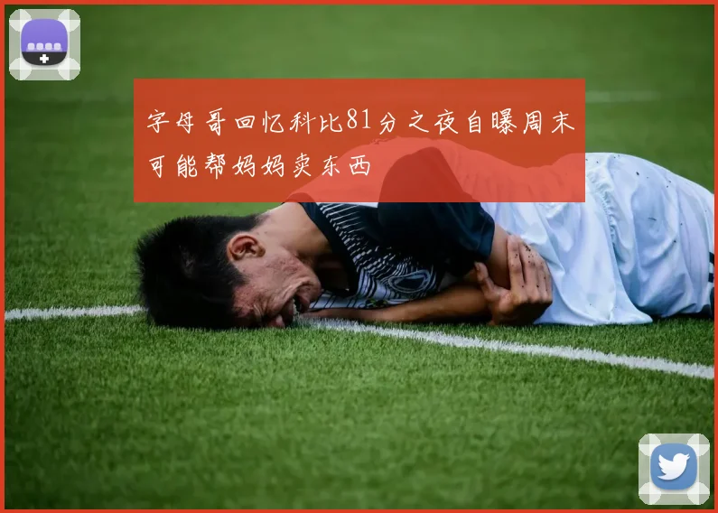 字母哥回忆科比81分之夜自曝周末可能帮妈妈卖东西