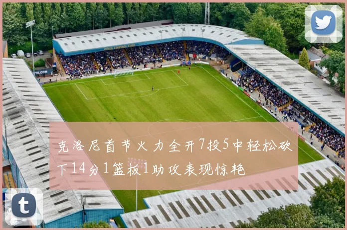 克洛尼首节火力全开7投5中轻松砍下14分1篮板1助攻表现惊艳