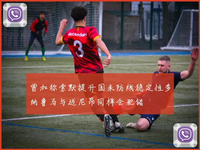 曾加称索默提升国米防线稳定性多纳鲁马与迈尼昂同样会犯错