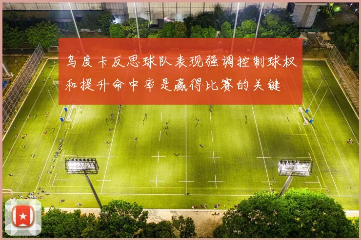 乌度卡反思球队表现强调控制球权和提升命中率是赢得比赛的关键