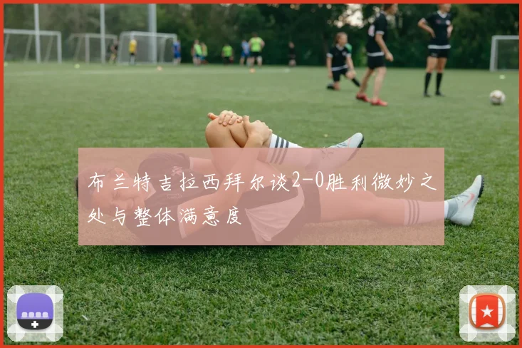 布兰特吉拉西拜尔谈2-0胜利微妙之处与整体满意度