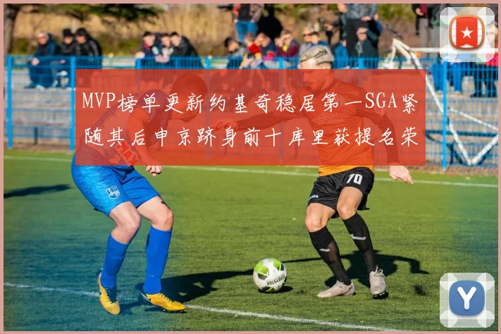 MVP榜单更新约基奇稳居第一SGA紧随其后申京跻身前十库里获提名荣耀