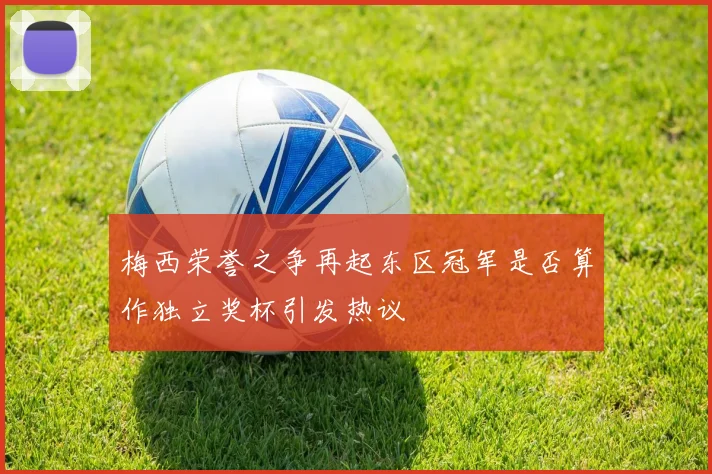 梅西荣誉之争再起东区冠军是否算作独立奖杯引发热议