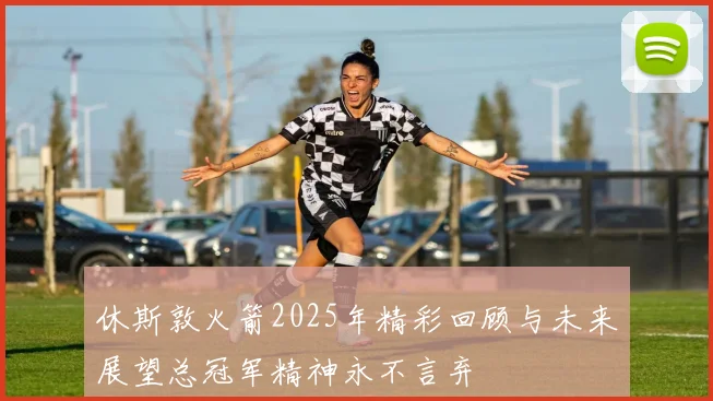 休斯敦火箭2025年精彩回顾与未来展望总冠军精神永不言弃