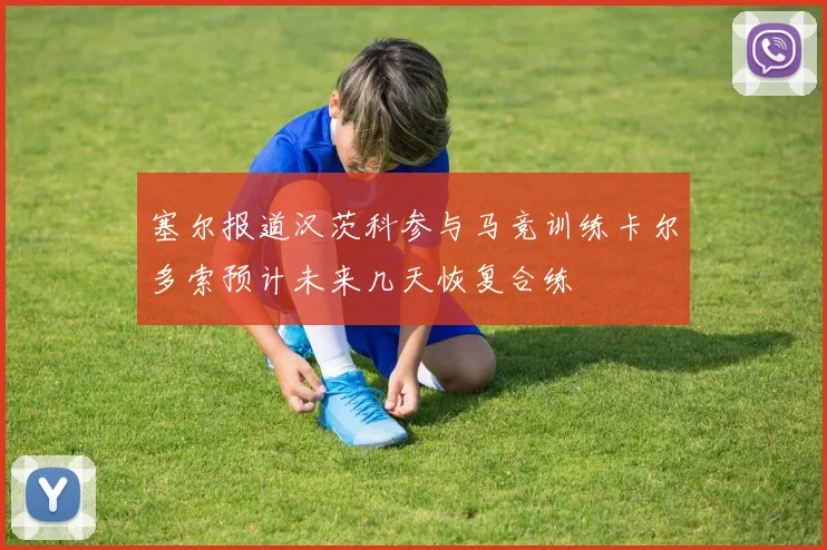 塞尔报道汉茨科参与马竞训练卡尔多索预计未来几天恢复合练