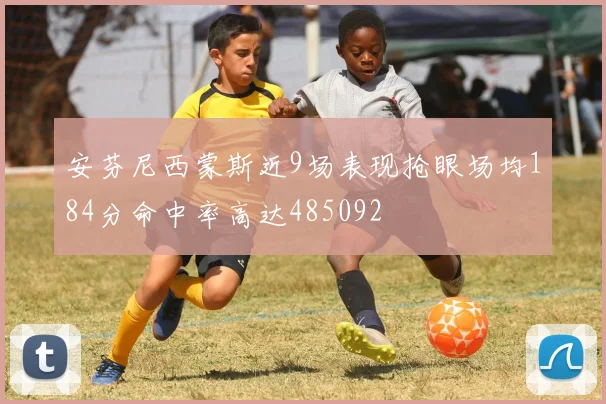 安芬尼西蒙斯近9场表现抢眼场均184分命中率高达485092