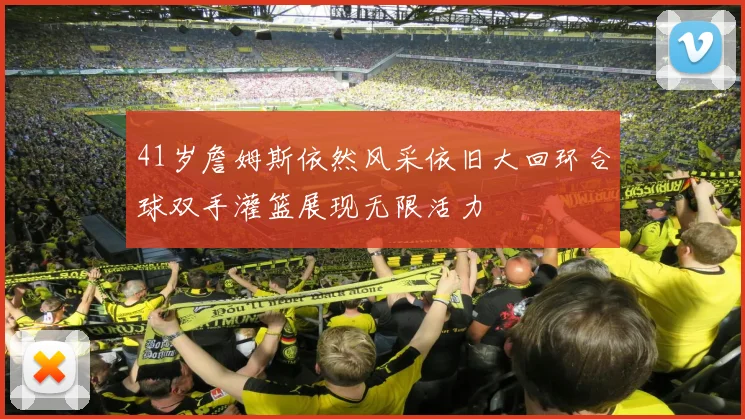 41岁詹姆斯依然风采依旧大回环合球双手灌篮展现无限活力