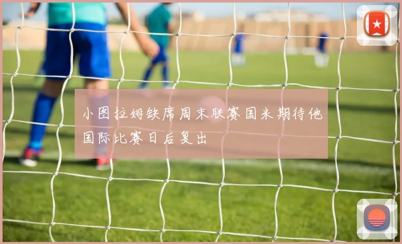 小图拉姆缺席周末联赛国米期待他国际比赛日后复出