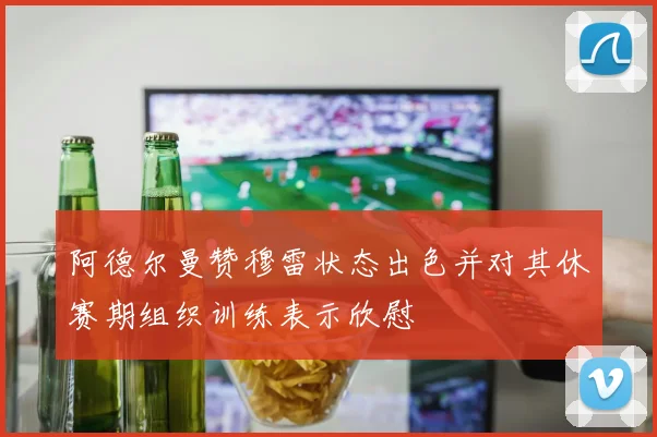 阿德尔曼赞穆雷状态出色并对其休赛期组织训练表示欣慰