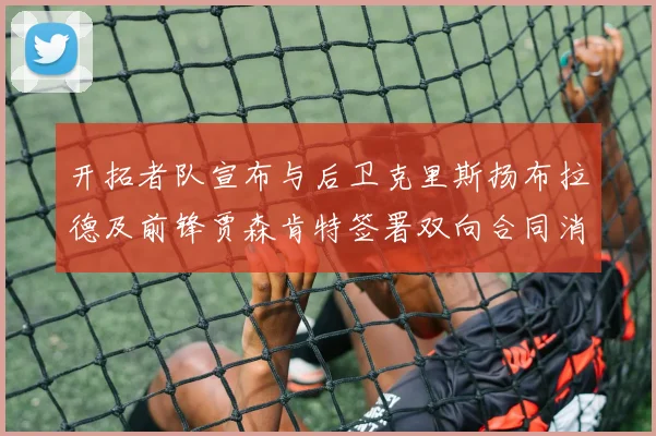 开拓者队宣布与后卫克里斯扬布拉德及前锋贾森肯特签署双向合同消息