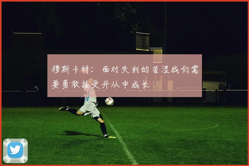 穆斯卡特：面对失利的苦涩我们需要勇敢接受并从中成长