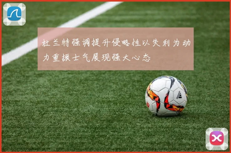 杜兰特强调提升侵略性以失利为动力重振士气展现强大心态