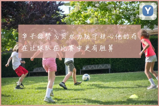 华子称赞戈贝尔为防守核心他的存在让球队在比赛中更有胜算