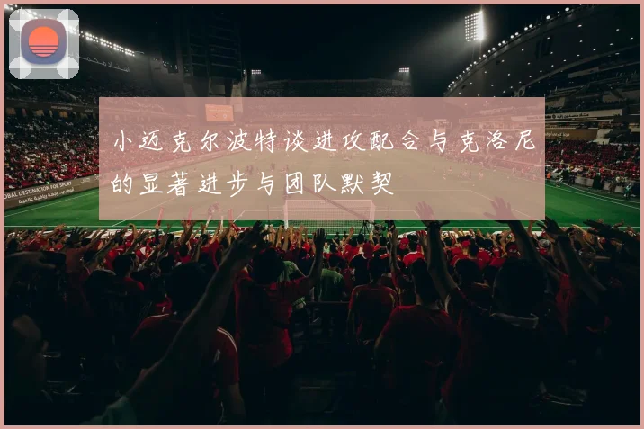 小迈克尔波特谈进攻配合与克洛尼的显著进步与团队默契