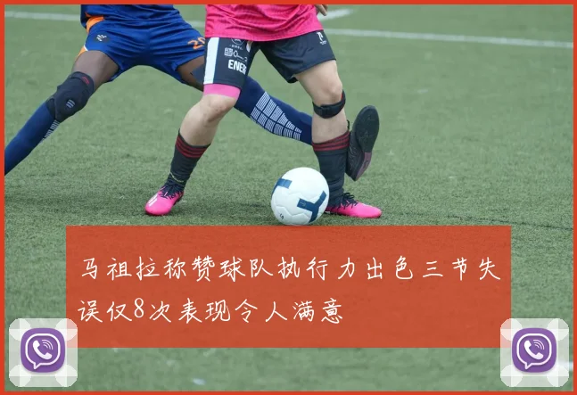 马祖拉称赞球队执行力出色三节失误仅8次表现令人满意