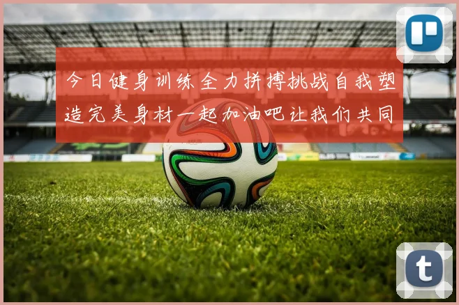 今日健身训练全力拼搏挑战自我塑造完美身材一起加油吧让我们共同进步
