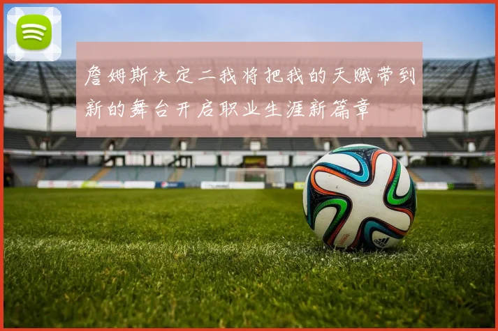 詹姆斯决定二我将把我的天赋带到新的舞台开启职业生涯新篇章