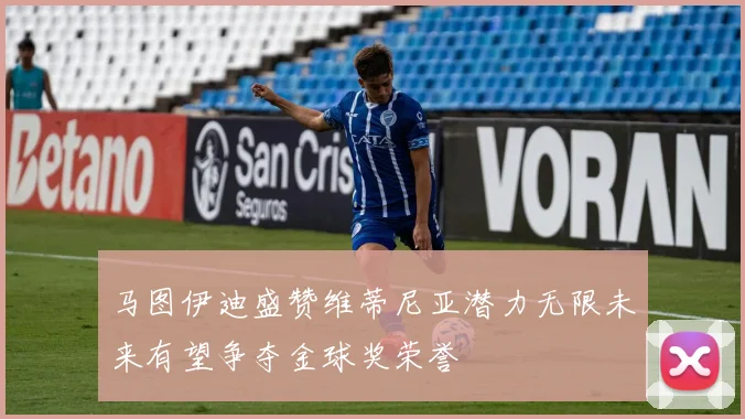 马图伊迪盛赞维蒂尼亚潜力无限未来有望争夺金球奖荣誉