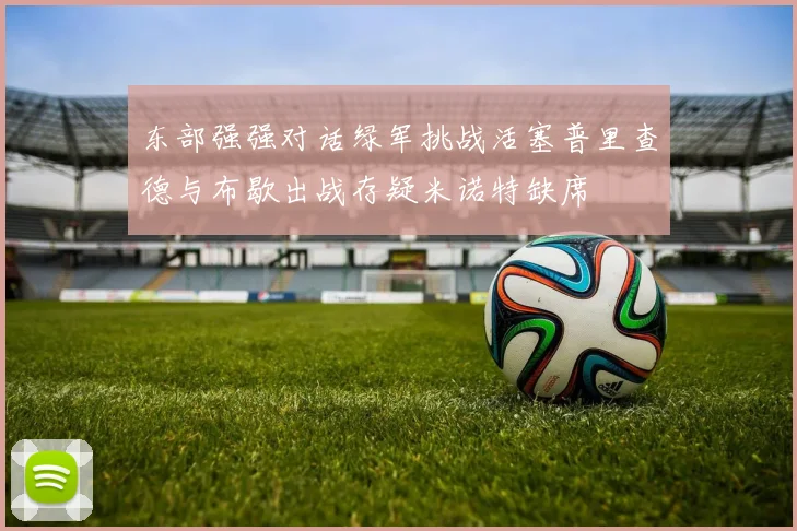 东部强强对话绿军挑战活塞普里查德与布歇出战存疑米诺特缺席
