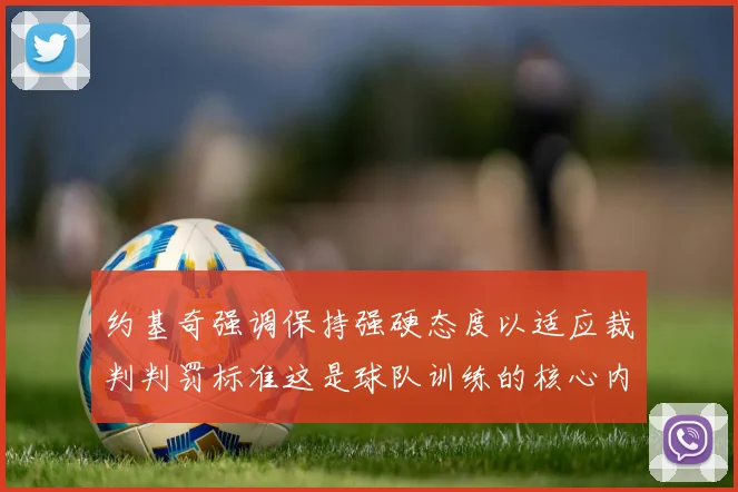 约基奇强调保持强硬态度以适应裁判判罚标准这是球队训练的核心内容