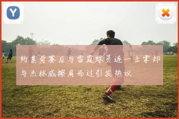 约基奇赛后与雷霆球员逐一击掌却与杰林威擦肩而过引发热议