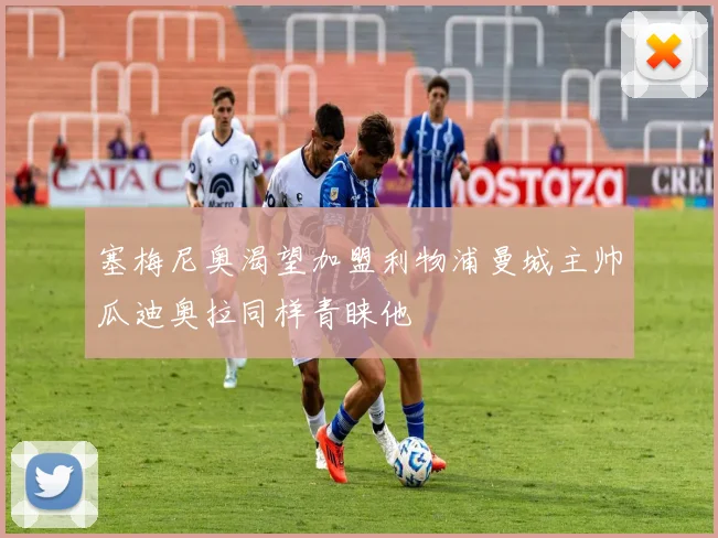 塞梅尼奥渴望加盟利物浦曼城主帅瓜迪奥拉同样青睐他