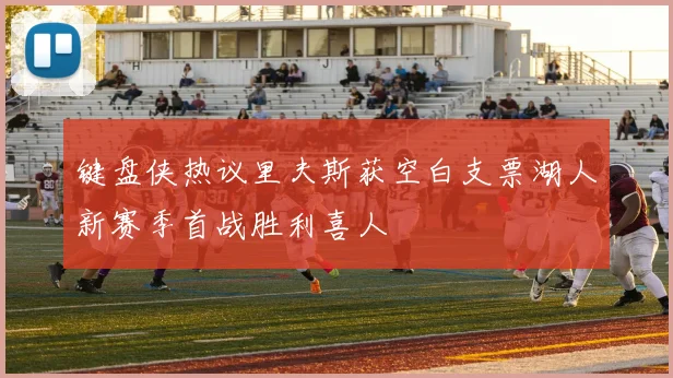 键盘侠热议里夫斯获空白支票湖人新赛季首战胜利喜人