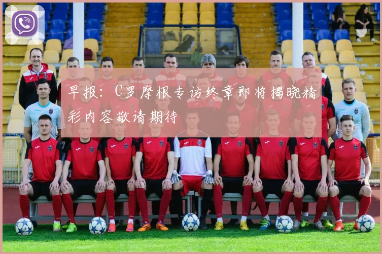 早报：C罗摩根专访终章即将揭晓精彩内容敬请期待