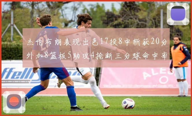 杰伦布朗表现出色17投8中斩获20分外加8篮板5助攻4抢断三分球命中率待提升