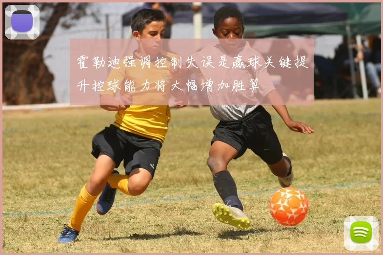霍勒迪强调控制失误是赢球关键提升控球能力将大幅增加胜算