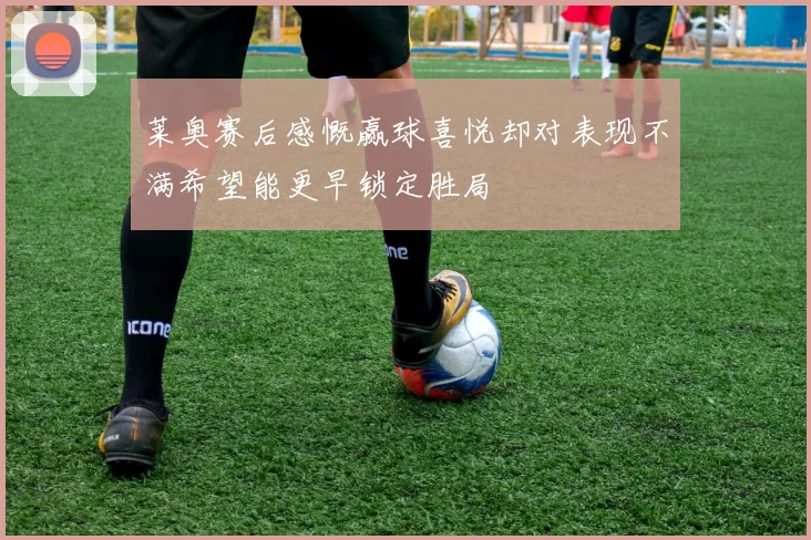 莱奥赛后感慨赢球喜悦却对表现不满希望能更早锁定胜局