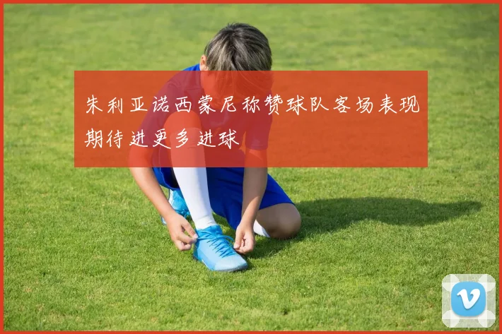 朱利亚诺西蒙尼称赞球队客场表现期待进更多进球