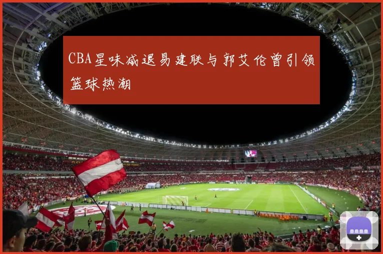 CBA星味减退易建联与郭艾伦曾引领篮球热潮