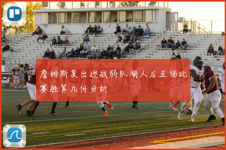 詹姆斯复出迎战弱队湖人后五场比赛胜算几何分析