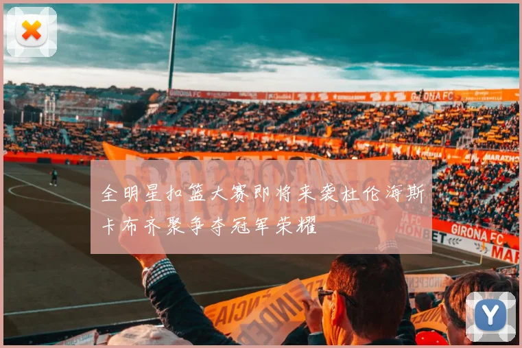 全明星扣篮大赛即将来袭杜伦海斯卡布齐聚争夺冠军荣耀