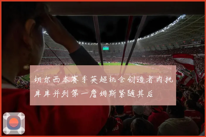 切尔西本赛季英超机会创造者内托库库并列第一詹姆斯紧随其后