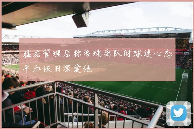 猛龙管理层称洛瑞离队时球迷心态平和依旧深爱他