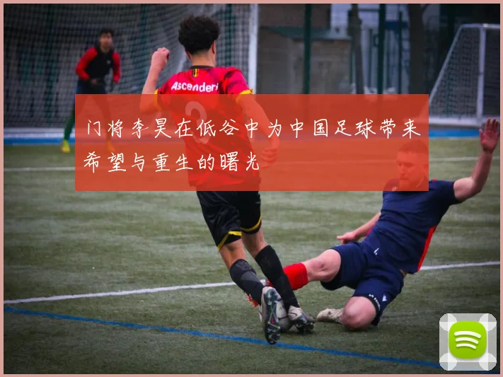 门将李昊在低谷中为中国足球带来希望与重生的曙光