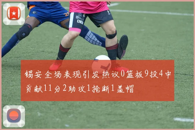 锡安全场表现引发热议0篮板9投4中贡献11分2助攻1抢断1盖帽