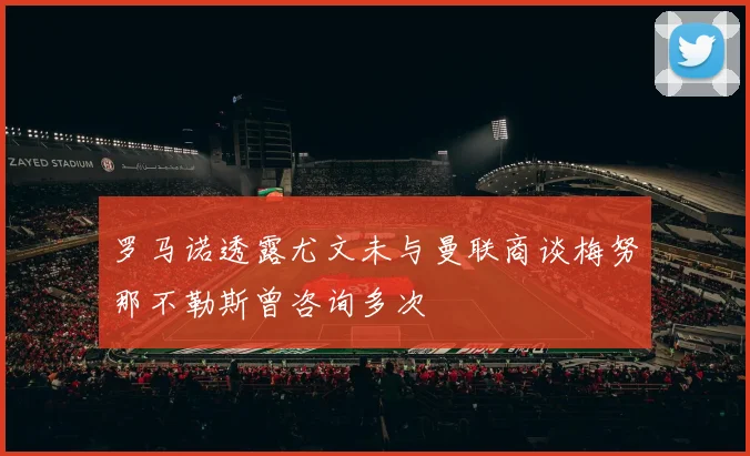罗马诺透露尤文未与曼联商谈梅努那不勒斯曾咨询多次
