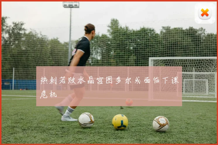 热刺若败水晶宫图多尔或面临下课危机