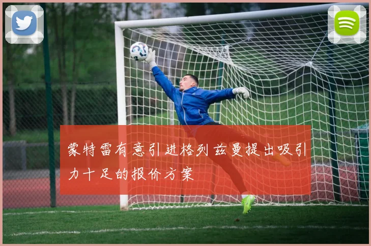蒙特雷有意引进格列兹曼提出吸引力十足的报价方案