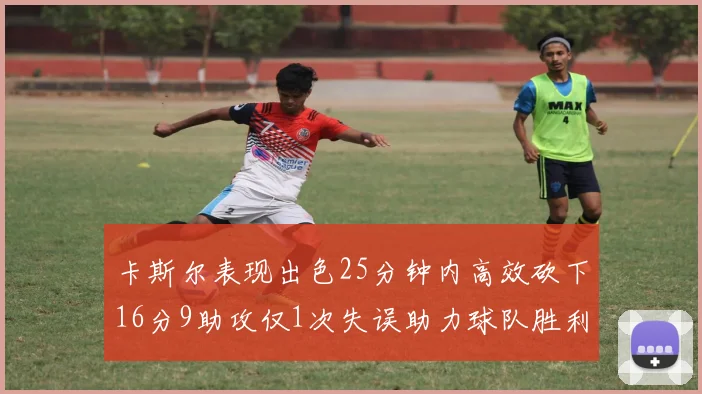 卡斯尔表现出色25分钟内高效砍下16分9助攻仅1次失误助力球队胜利