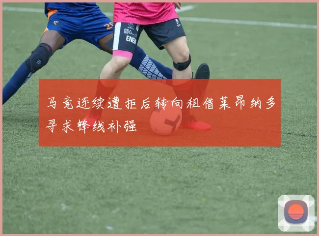 马竞连续遭拒后转向租借莱昂纳多寻求锋线补强
