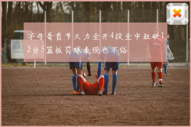 字母哥首节火力全开4投全中狂砍12分5篮板罚球表现也不俗