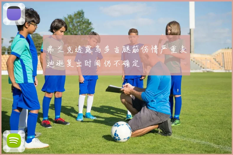 弗兰克透露乌多吉腿筋伤情严重麦迪逊复出时间仍不确定