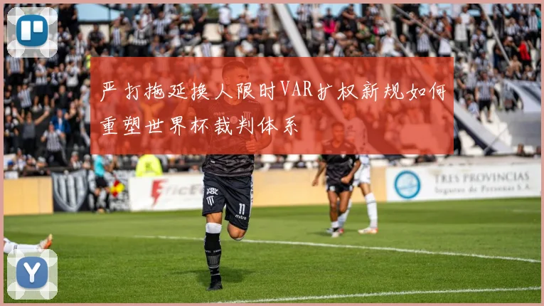 严打拖延换人限时VAR扩权新规如何重塑世界杯裁判体系